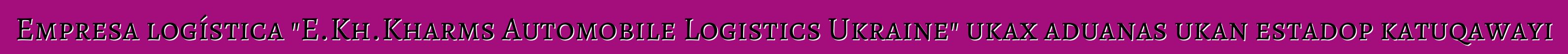 Empresa logística "E.Kh.Kharms Automobile Logistics Ukraine" ukax aduanas ukan estadop katuqawayi