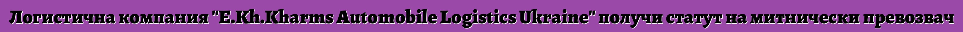 Логистична компания "E.Kh.Kharms Automobile Logistics Ukraine" получи статут на митнически превозвач