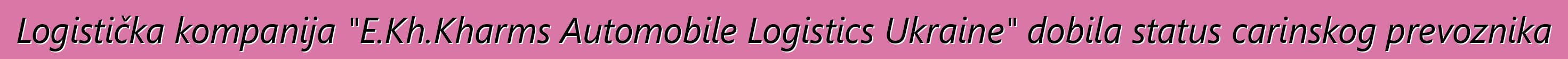 Logistička kompanija "E.Kh.Kharms Automobile Logistics Ukraine" dobila status carinskog prevoznika