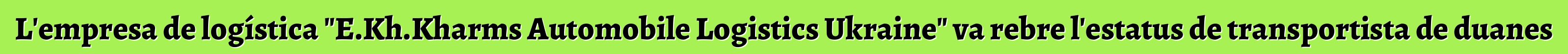 L'empresa de logística "E.Kh.Kharms Automobile Logistics Ukraine" va rebre l'estatus de transportista de duanes