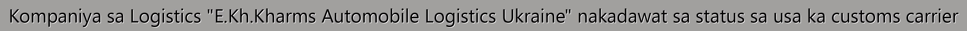 Kompaniya sa Logistics "E.Kh.Kharms Automobile Logistics Ukraine" nakadawat sa status sa usa ka customs carrier