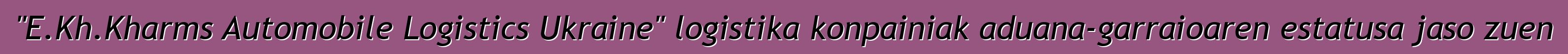 "E.Kh.Kharms Automobile Logistics Ukraine" logistika konpainiak aduana-garraioaren estatusa jaso zuen