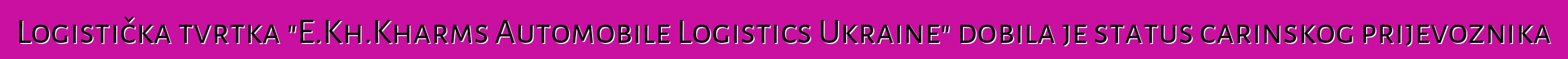 Logistička tvrtka "E.Kh.Kharms Automobile Logistics Ukraine" dobila je status carinskog prijevoznika