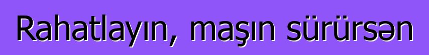 Rahatlayın, maşın sürürsən