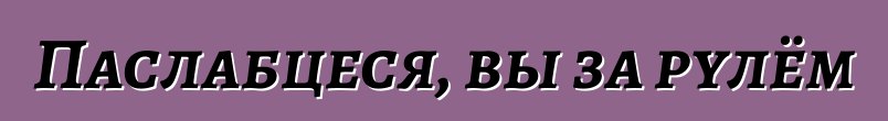 Паслабцеся, вы за рулём