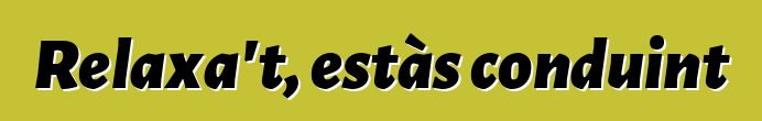 Relaxa't, estàs conduint