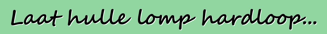 Laat hulle lomp hardloop...