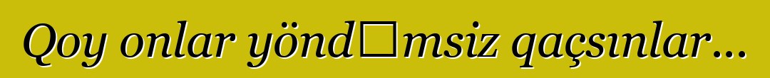 Qoy onlar yöndəmsiz qaçsınlar...