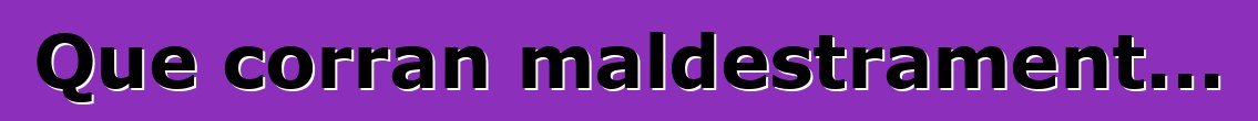 Que corran maldestrament...
