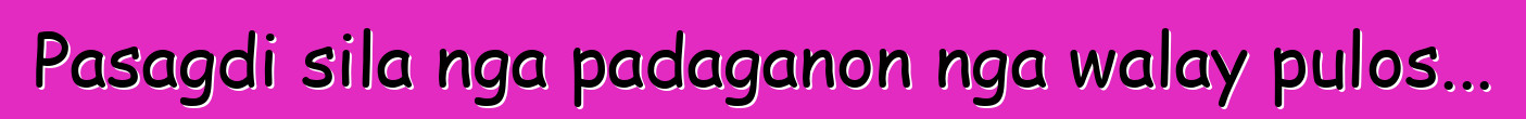 Pasagdi sila nga padaganon nga walay pulos...