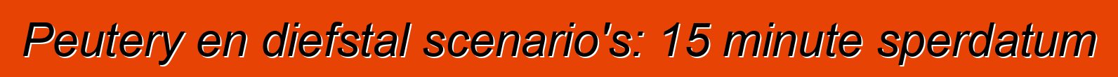 Peutery en diefstal scenario's: 15 minute sperdatum