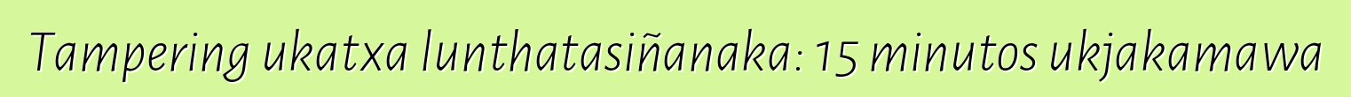 Tampering ukatxa lunthatasiñanaka: 15 minutos ukjakamawa