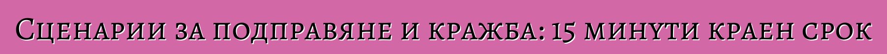 Сценарии за подправяне и кражба: 15 минути краен срок