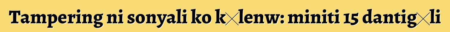 Tampering ni sonyali ko kɛlenw: miniti 15 dantigɛli