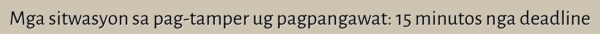 Mga sitwasyon sa pag-tamper ug pagpangawat: 15 minutos nga deadline