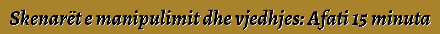 Skenarët e manipulimit dhe vjedhjes: Afati 15 minuta