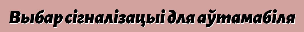 Выбар сігналізацыі для аўтамабіля