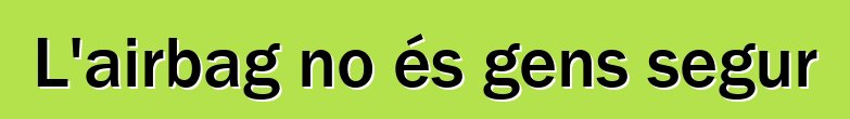 L'airbag no és gens segur