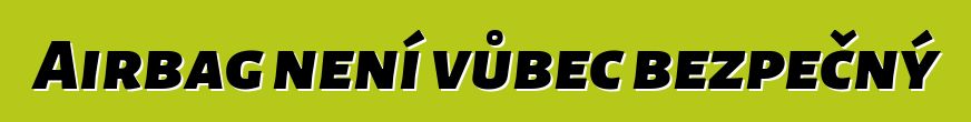 Airbag není vůbec bezpečný