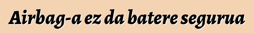 Airbag-a ez da batere segurua