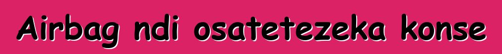 Airbag ndi osatetezeka konse