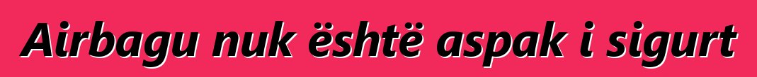 Airbagu nuk është aspak i sigurt