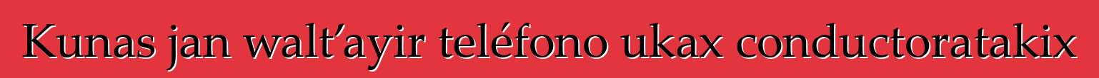 Kunas jan walt’ayir teléfono ukax conductoratakix