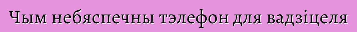 Чым небяспечны тэлефон для вадзіцеля