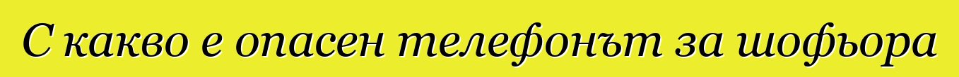 С какво е опасен телефонът за шофьора
