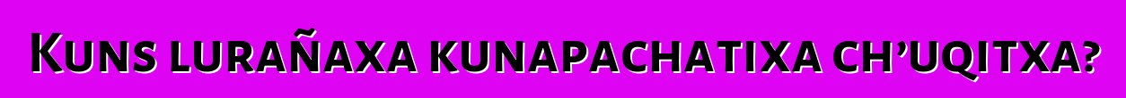 Kuns lurañaxa kunapachatixa ch’uqitxa?