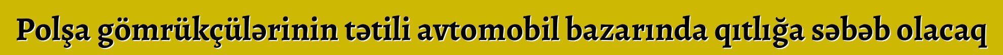 Polşa gömrükçülərinin tətili avtomobil bazarında qıtlığa səbəb olacaq