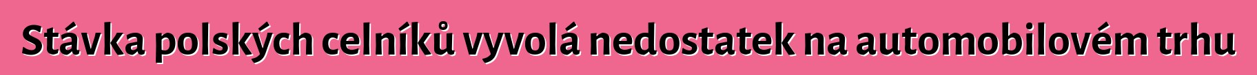 Stávka polských celníků vyvolá nedostatek na automobilovém trhu