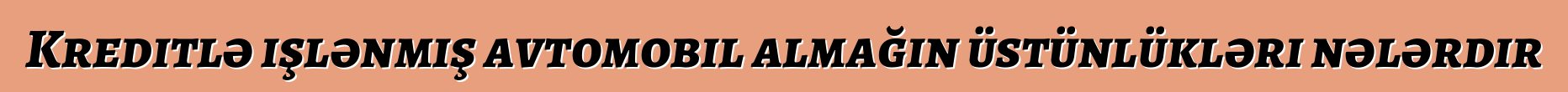 Kreditlə işlənmiş avtomobil almağın üstünlükləri nələrdir