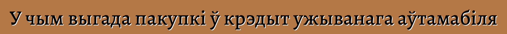 У чым выгада пакупкі ў крэдыт ужыванага аўтамабіля