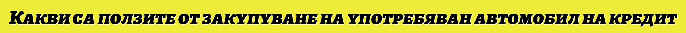 Какви са ползите от закупуване на употребяван автомобил на кредит