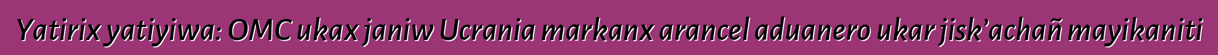 Yatirix yatiyiwa: OMC ukax janiw Ucrania markanx arancel aduanero ukar jisk’achañ mayikaniti