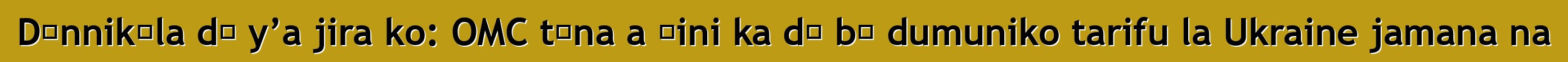 Dɔnnikɛla dɔ y’a jira ko: OMC tɛna a ɲini ka dɔ bɔ dumuniko tarifu la Ukraine jamana na