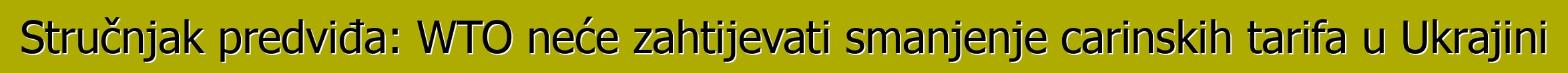 Stručnjak predviđa: WTO neće zahtijevati smanjenje carinskih tarifa u Ukrajini