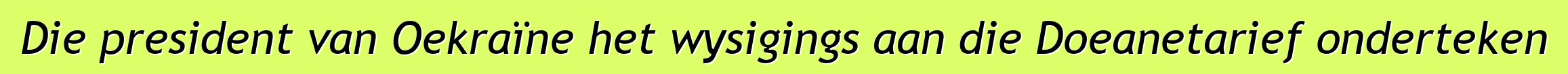 Die president van Oekraïne het wysigings aan die Doeanetarief onderteken