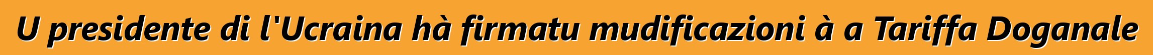 U presidente di l'Ucraina hà firmatu mudificazioni à a Tariffa Doganale