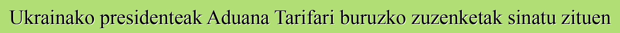 Ukrainako presidenteak Aduana Tarifari buruzko zuzenketak sinatu zituen