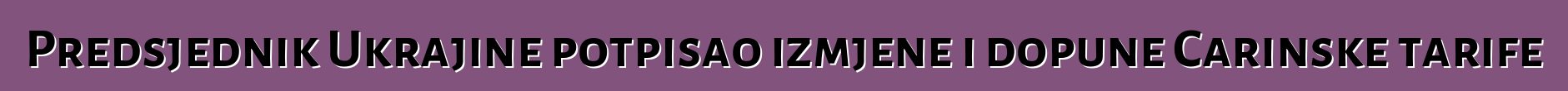 Predsjednik Ukrajine potpisao izmjene i dopune Carinske tarife