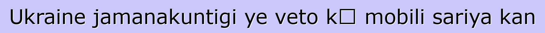Ukraine jamanakuntigi ye veto kɛ mobili sariya kan