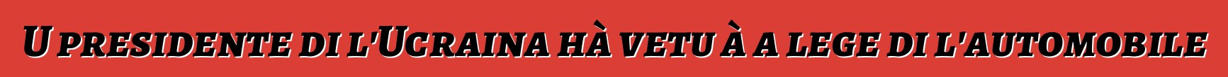 U presidente di l'Ucraina hà vetu à a lege di l'automobile
