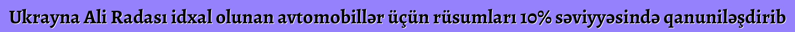 Ukrayna Ali Radası idxal olunan avtomobillər üçün rüsumları 10% səviyyəsində qanuniləşdirib