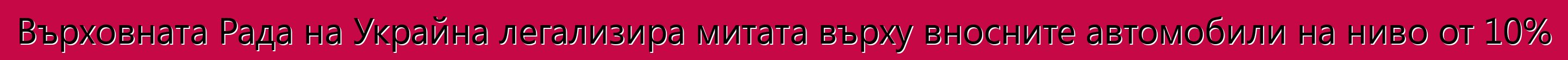 Върховната Рада на Украйна легализира митата върху вносните автомобили на ниво от 10%