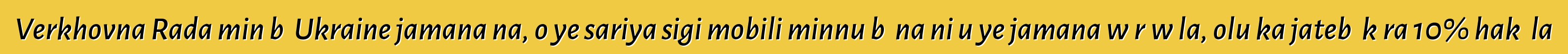 Verkhovna Rada min bɛ Ukraine jamana na, o ye sariya sigi mobili minnu bɛ na ni u ye jamana wɛrɛw la, olu ka jatebɔ kɛra 10% hakɛ la