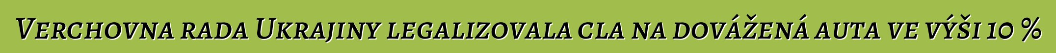 Verchovna rada Ukrajiny legalizovala cla na dovážená auta ve výši 10 %