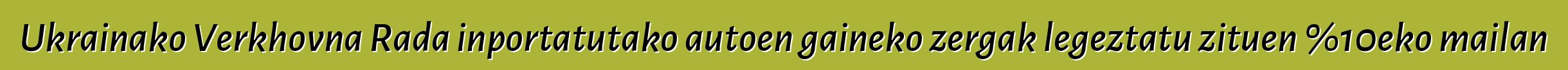 Ukrainako Verkhovna Rada inportatutako autoen gaineko zergak legeztatu zituen %10eko mailan