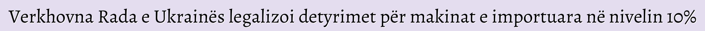 Verkhovna Rada e Ukrainës legalizoi detyrimet për makinat e importuara në nivelin 10%